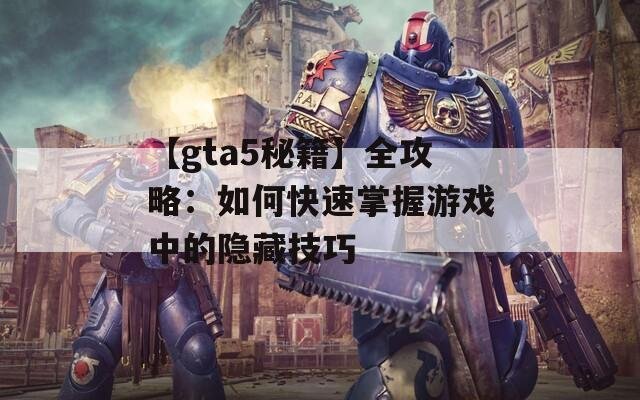 【gta5秘籍】全攻略：如何快速掌握游戏中的隐藏技巧
