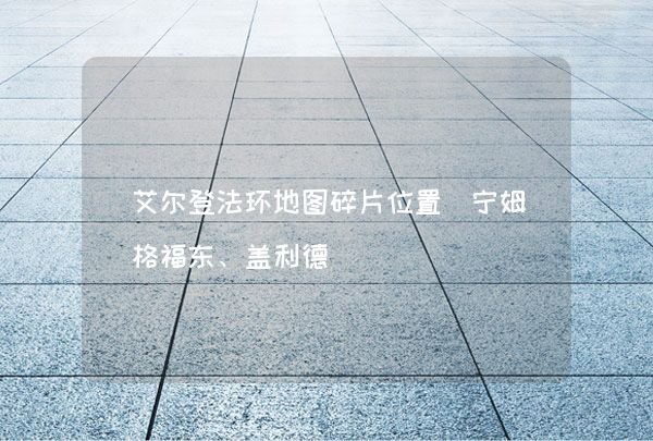 艾尔登法环地图碎片位置 宁姆格福东、盖利德,第1张